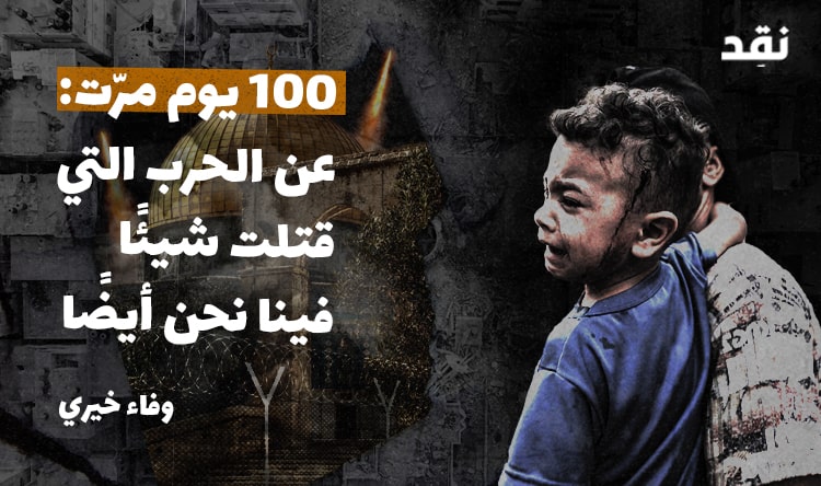 100 يوم مرّت: عن الحرب التي قتلت شيئًا فينا نحن أيضاً