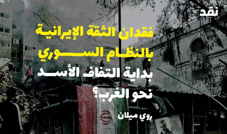 فقدان الثقة الايرانية بالنظام السوري: بداية التفاف بشّار نحو الغرب؟